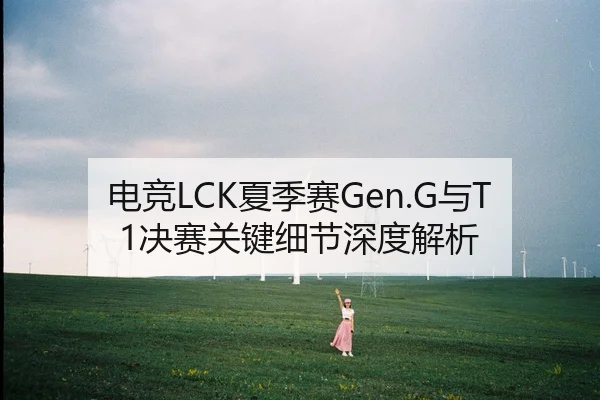 电竞LCK夏季赛Gen.G与T1决赛关键细节深度解析